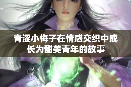 青涩小梅子在情感交织中成长为甜美青年的故事