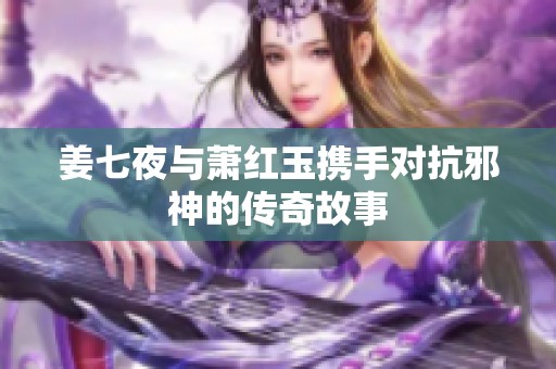 姜七夜与萧红玉携手对抗邪神的传奇故事