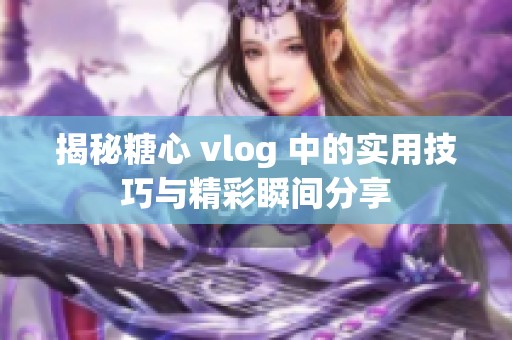 揭秘糖心 vlog 中的实用技巧与精彩瞬间分享