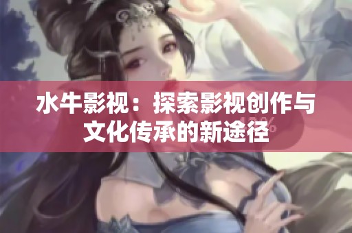 水牛影视：探索影视创作与文化传承的新途径