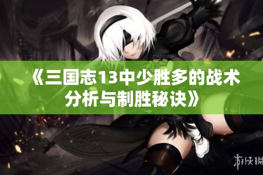 《三国志13中少胜多的战术分析与制胜秘诀》