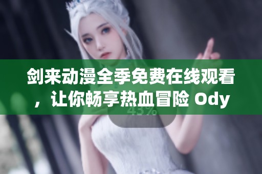 剑来动漫全季免费在线观看，让你畅享热血冒险 Odyssey