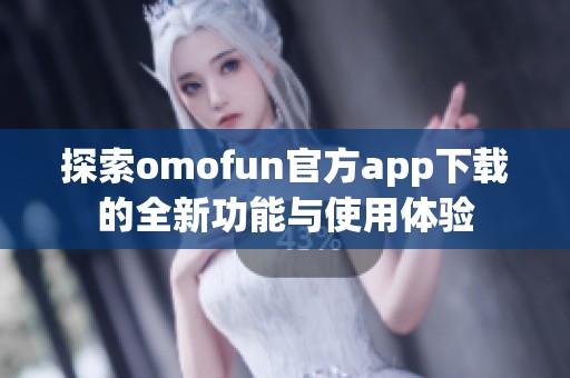 探索omofun官方app下载的全新功能与使用体验