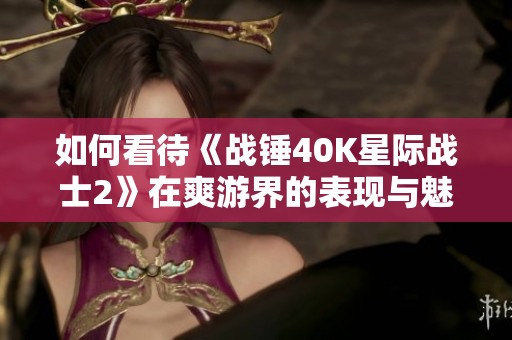 如何看待《战锤40K星际战士2》在爽游界的表现与魅力